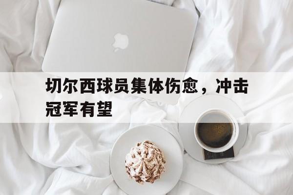 亚博APP-切尔西球员集体伤愈，冲击冠军有望
