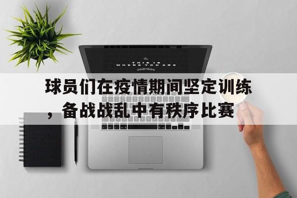亚博APP-球员们在疫情期间坚定训练，备战战乱中有秩序比赛