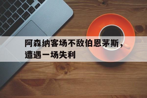 亚博-阿森纳客场不敌伯恩茅斯，遭遇一场失利