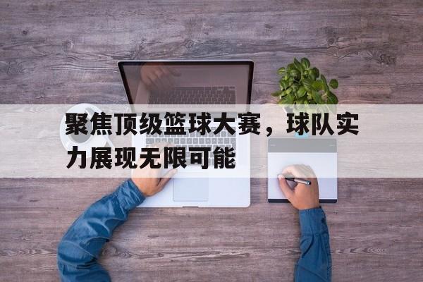 亚博app下载页-聚焦顶级篮球大赛，球队实力展现无限可能