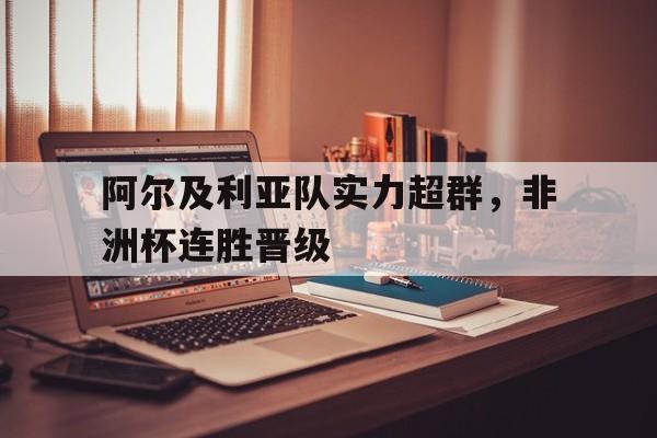 亚博APP-阿尔及利亚队实力超群，非洲杯连胜晋级
