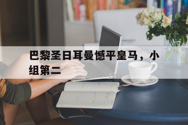 亚博app下载地址-巴黎圣日耳曼憾平皇马，小组第二