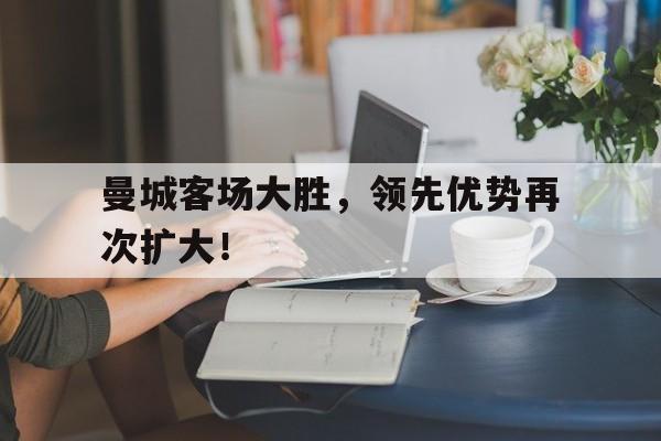 亚博app下载页-曼城客场大胜，领先优势再次扩大！