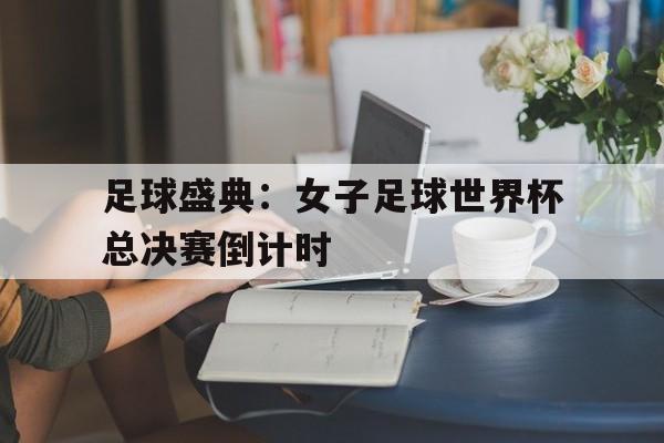 亚博app下载页-足球盛典：女子足球世界杯总决赛倒计时
