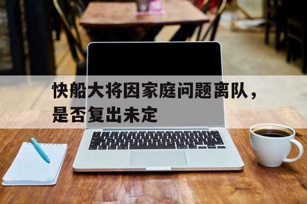 亚博app下载页-快船大将因家庭问题离队，是否复出未定