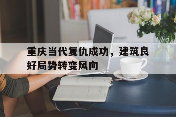 亚博app下载地址-重庆当代复仇成功，建筑良好局势转变风向