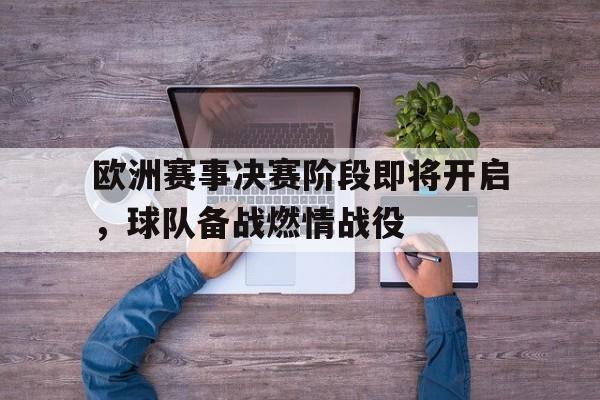 亚博app下载页-欧洲赛事决赛阶段即将开启，球队备战燃情战役