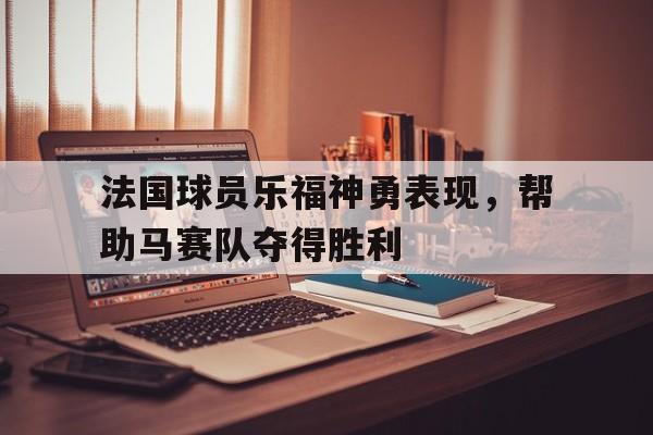 亚博-法国球员乐福神勇表现，帮助马赛队夺得胜利
