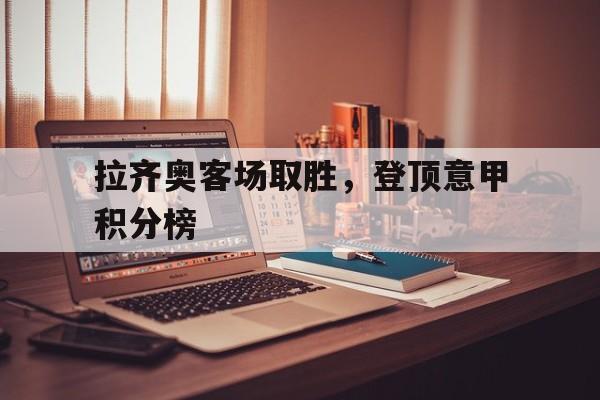 亚博app下载页-拉齐奥客场取胜，登顶意甲积分榜