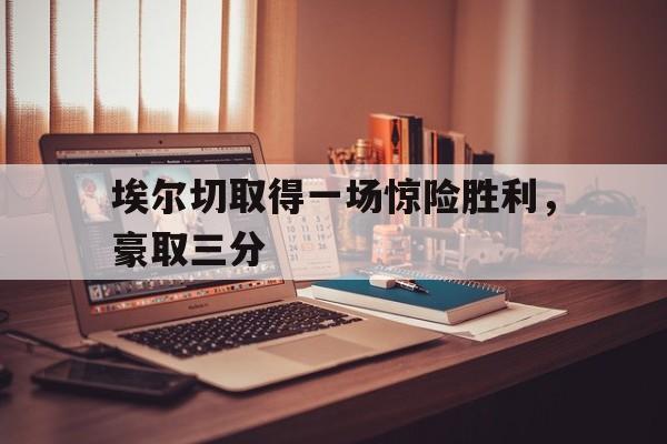 亚博-埃尔切取得一场惊险胜利，豪取三分