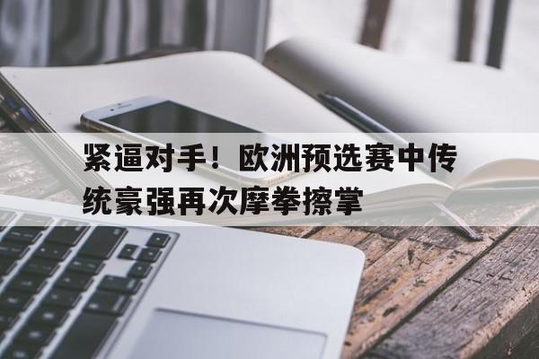 亚博APP-紧逼对手！欧洲预选赛中传统豪强再次摩拳擦掌