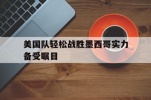 亚博-美国队轻松战胜墨西哥实力备受瞩目
