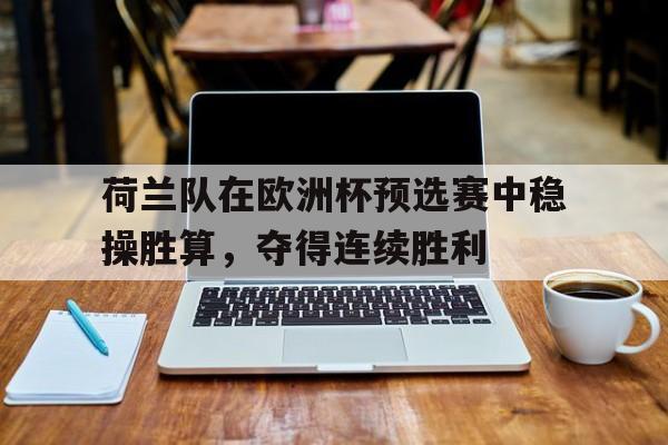亚博app下载页-荷兰队在欧洲杯预选赛中稳操胜算，夺得连续胜利