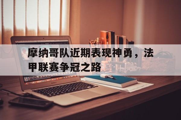 亚博app下载页-摩纳哥队近期表现神勇，法甲联赛争冠之路