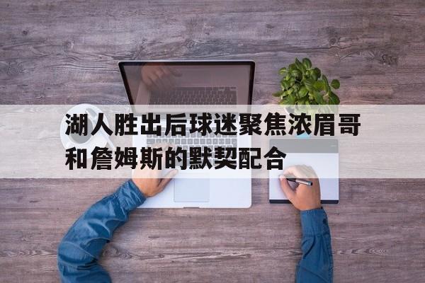 亚博APP-湖人胜出后球迷聚焦浓眉哥和詹姆斯的默契配合