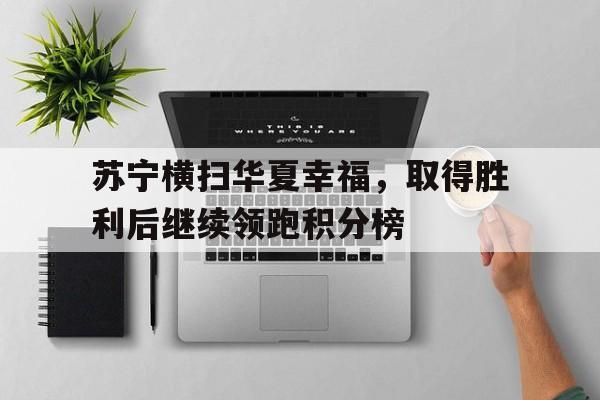 亚博app下载地址-苏宁横扫华夏幸福，取得胜利后继续领跑积分榜
