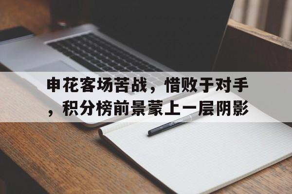 亚博app下载页-申花客场苦战，惜败于对手，积分榜前景蒙上一层阴影
