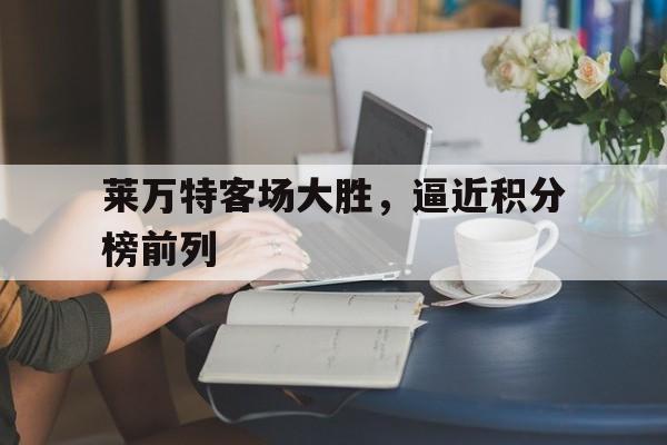 亚博APP-莱万特客场大胜，逼近积分榜前列
