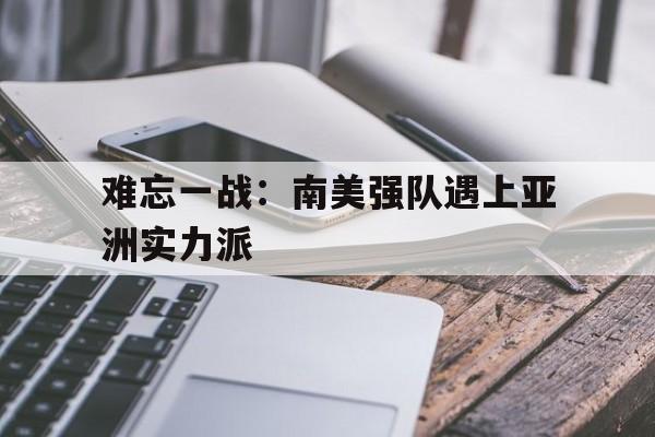 亚博app下载页-难忘一战：南美强队遇上亚洲实力派
