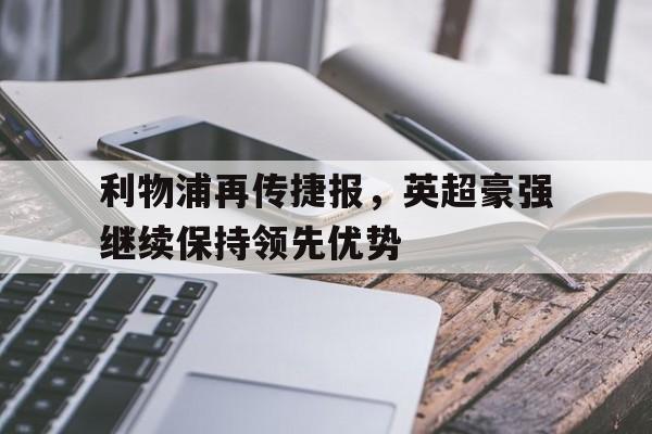 亚博APP-利物浦再传捷报，英超豪强继续保持领先优势