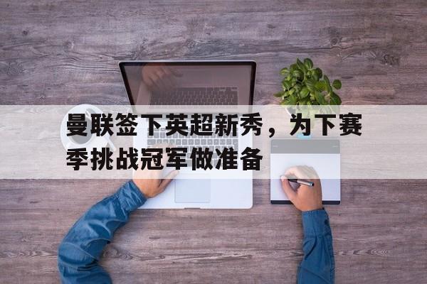 亚博-曼联签下英超新秀，为下赛季挑战冠军做准备